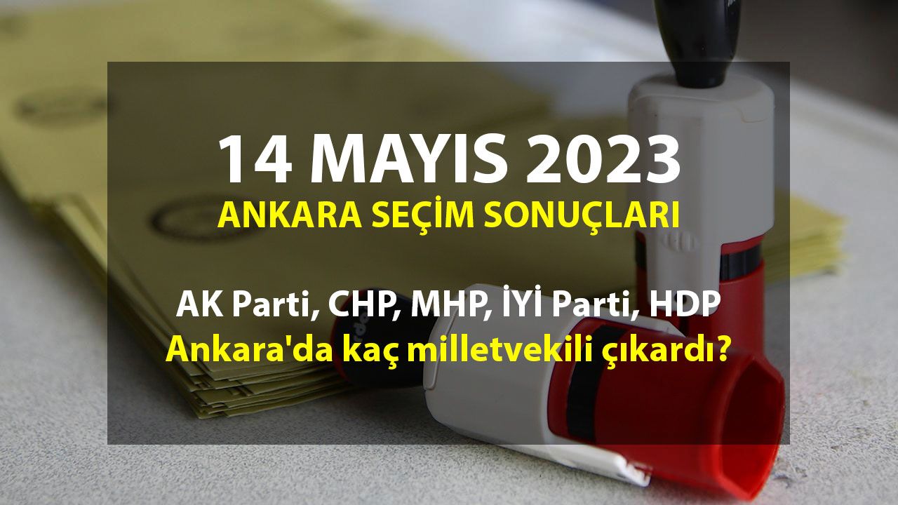 Ankara 14 Mayıs 2023 seçim sonuçları: AK Parti, CHP, MHP, İYİ Parti, HDP Ankara'da kaç milletvekili çıkardı?