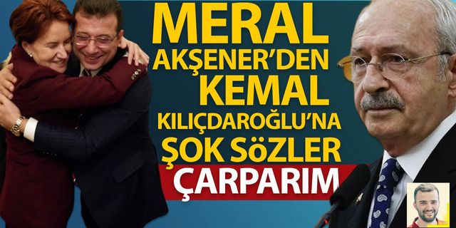 Meral Akşener'den Kemal Kılıçdaroğlu'na şok sözler: Çarparım