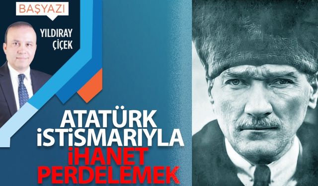 Atatürk istismarıyla ihanet perdelemek